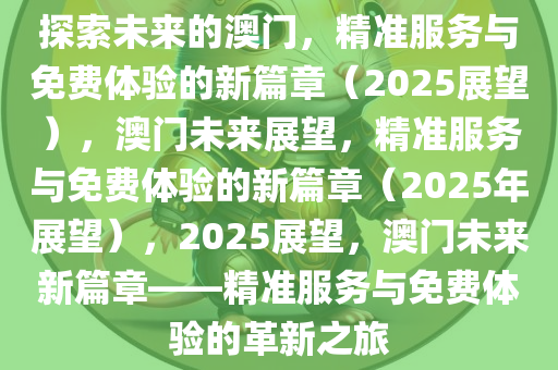探索未来之路，澳门精准服务的全面释义、解释与落实,2025新澳门精准免费提供全面释义、解释与落实